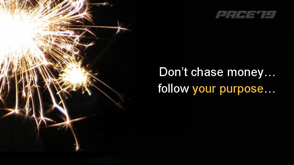 Don’t chase money… follow your purpose… 