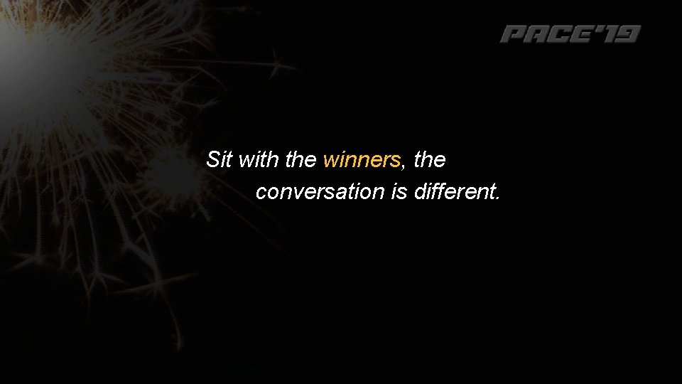 Sit with the winners, the conversation is different. 