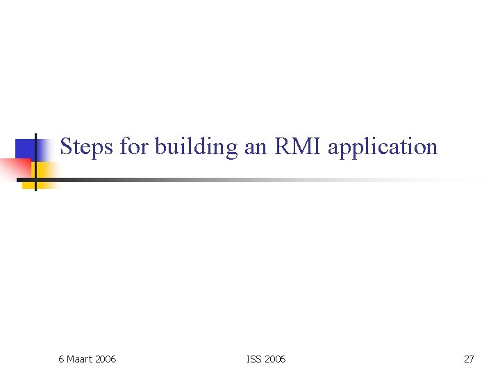 Steps for building an RMI application 6 Maart 2006 ISS 2006 27 