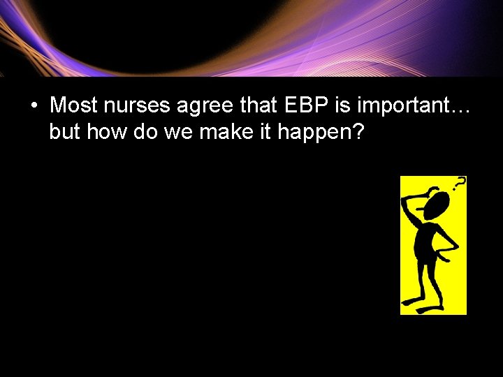  • Most nurses agree that EBP is important… but how do we make