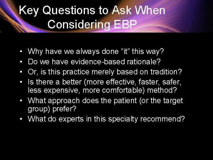 Key Questions to Ask When Considering EBP • • Why have we always done