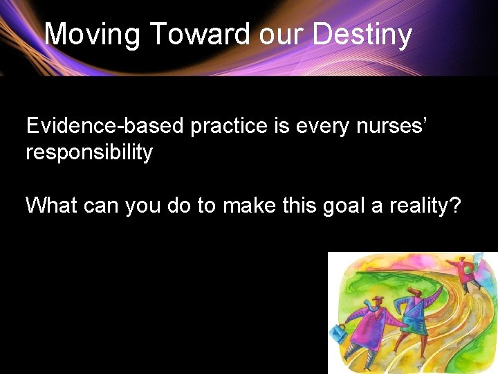  Moving Toward our Destiny Evidence-based practice is every nurses’ responsibility What can you