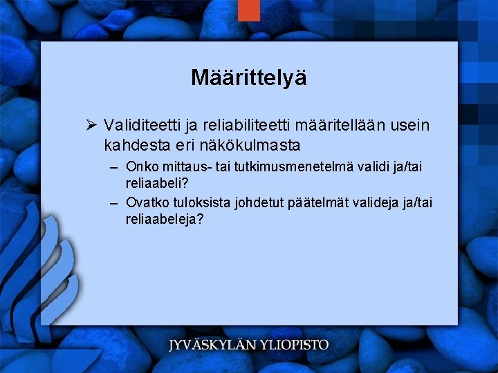 Määrittelyä Ø Validiteetti ja reliabiliteetti määritellään usein kahdesta eri näkökulmasta – Onko mittaus- tai