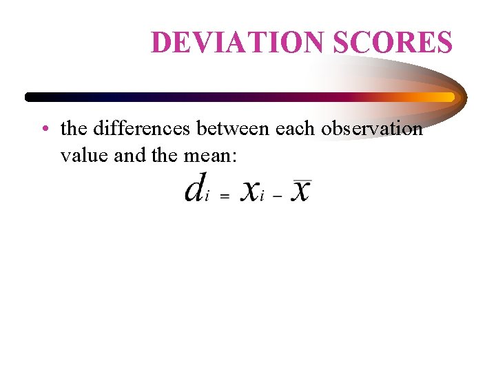 DEVIATION SCORES • the differences between each observation value and the mean: 