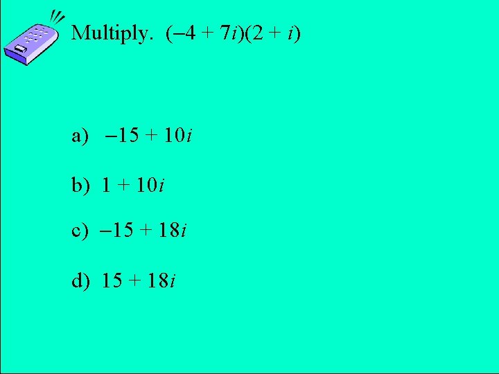 Multiply. ( 4 + 7 i)(2 + i) a) 15 + 10 i b)