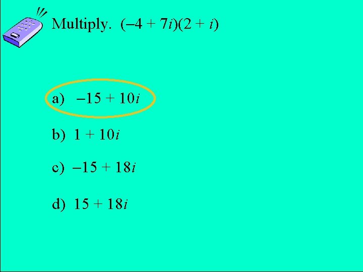 Multiply. ( 4 + 7 i)(2 + i) a) 15 + 10 i b)