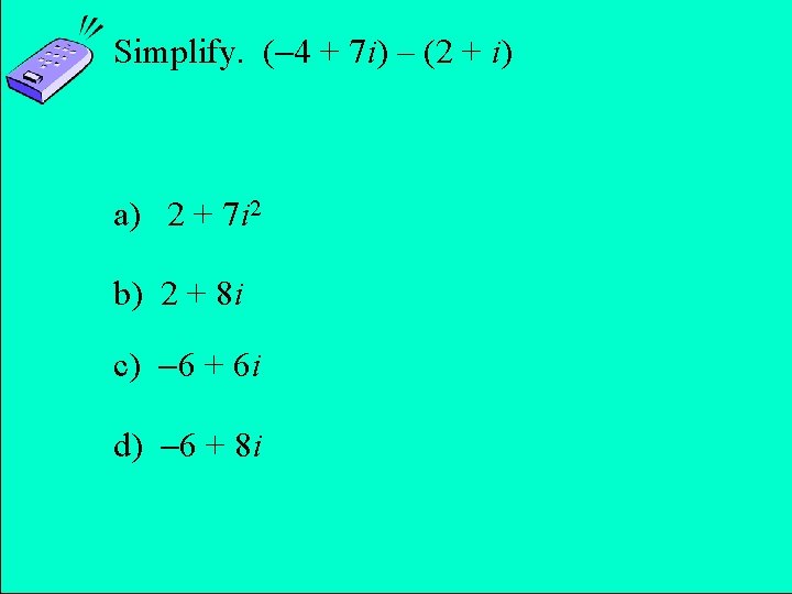 Simplify. ( 4 + 7 i) – (2 + i) a) 2 + 7