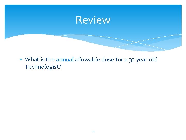 Review What is the annual allowable dose for a 32 year old Technologist? 115