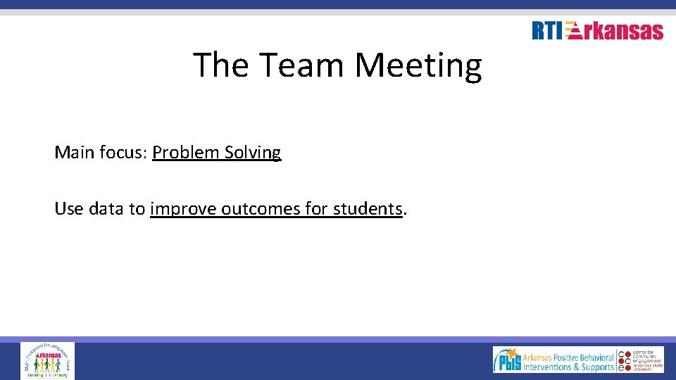 The Team Meeting Main focus: Problem Solving Use data to improve outcomes for students.