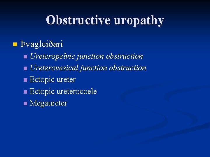 Obstructive uropathy n Þvagleiðari Ureteropelvic junction obstruction n Ureterovesical junction obstruction n Ectopic ureterocoele