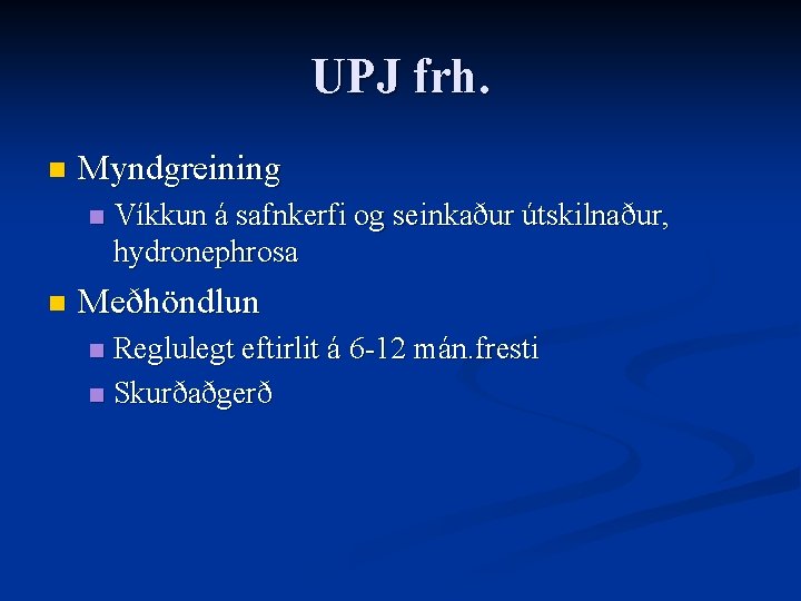 UPJ frh. n Myndgreining n n Víkkun á safnkerfi og seinkaður útskilnaður, hydronephrosa Meðhöndlun