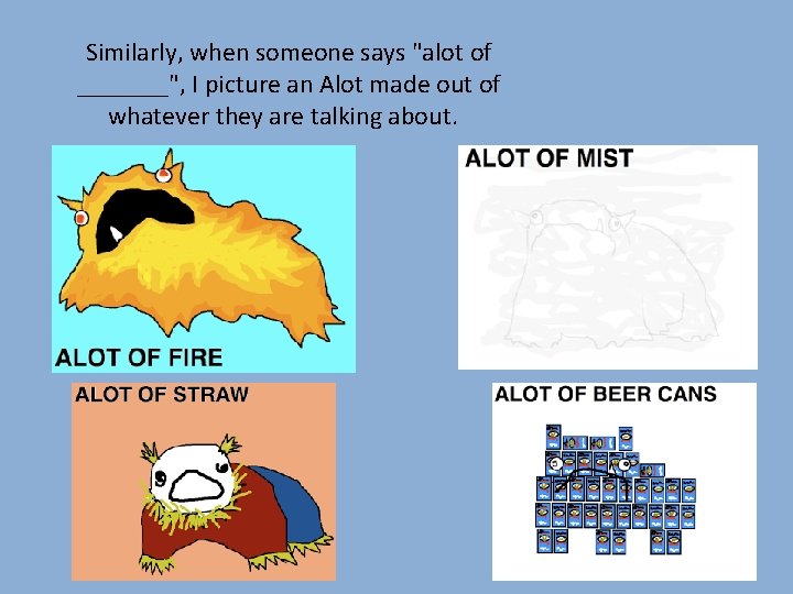 Similarly, when someone says "alot of _______", I picture an Alot made out of