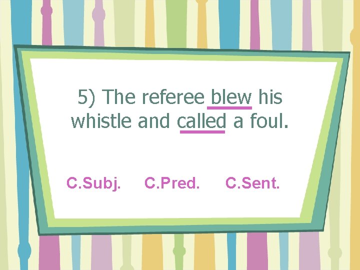 5) The referee blew his whistle and called a foul. C. Subj. C. Pred.