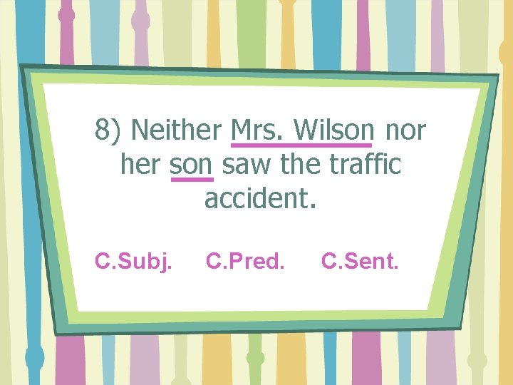 8) Neither Mrs. Wilson nor her son saw the traffic accident. C. Subj. C.