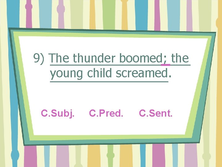 9) The thunder boomed; the young child screamed. C. Subj. C. Pred. C. Sent.