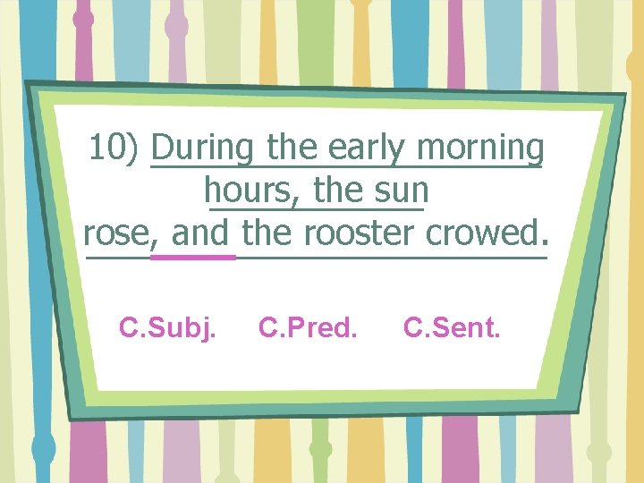 10) During the early morning hours, the sun rose, and the rooster crowed. C.