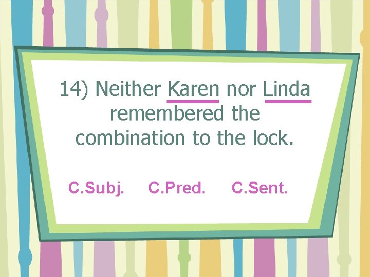 14) Neither Karen nor Linda remembered the combination to the lock. C. Subj. C.