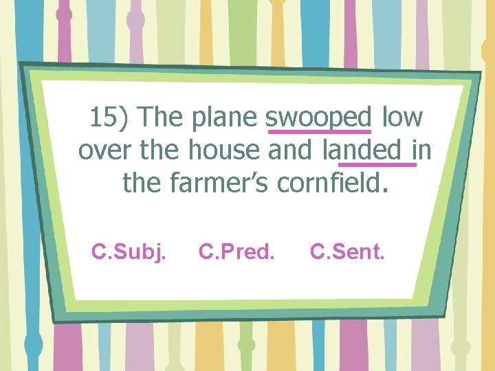 15) The plane swooped low over the house and landed in the farmer’s cornfield.