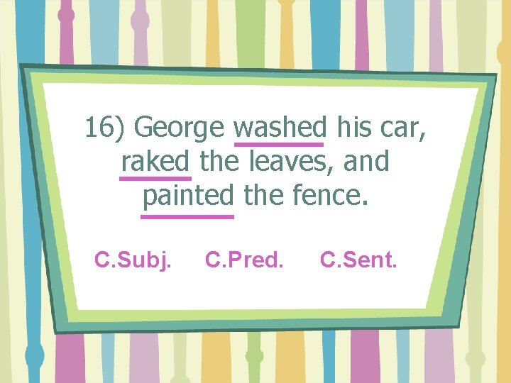 16) George washed his car, raked the leaves, and painted the fence. C. Subj.