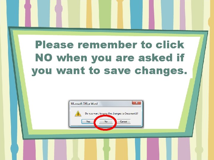 Please remember to click NO when you are asked if you want to save