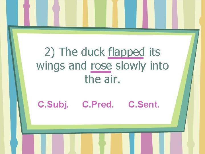 2) The duck flapped its wings and rose slowly into the air. C. Subj.