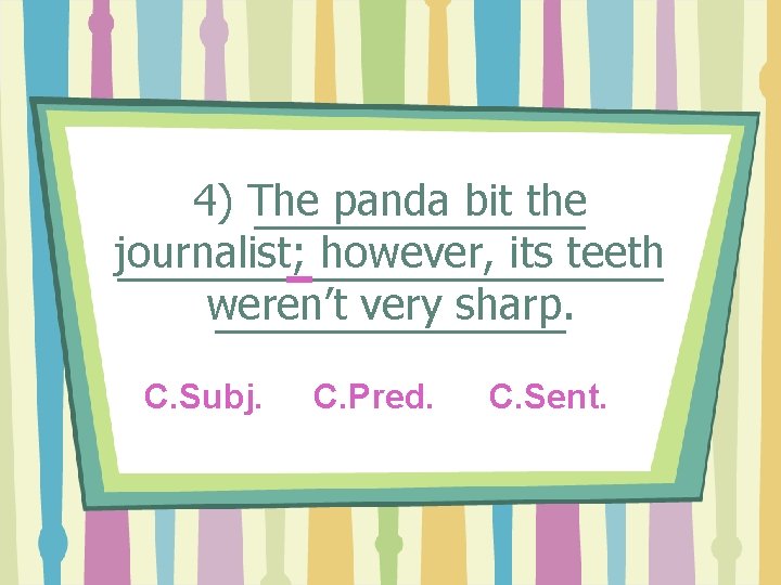 4) The panda bit the journalist; however, its teeth weren’t very sharp. C. Subj.
