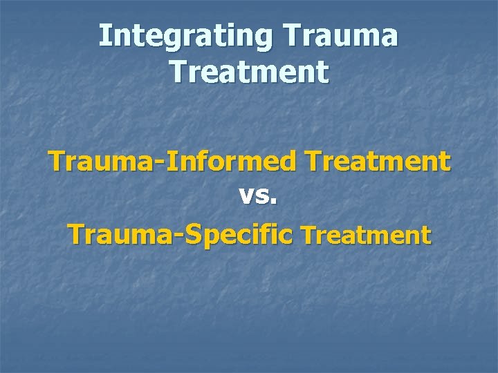 Integrating Trauma Treatment Trauma-Informed Treatment vs. Trauma-Specific Treatment 