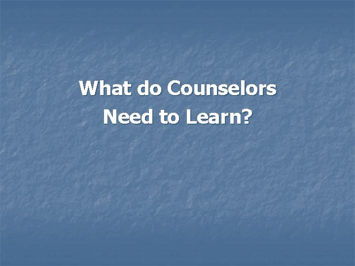 What do Counselors Need to Learn? 
