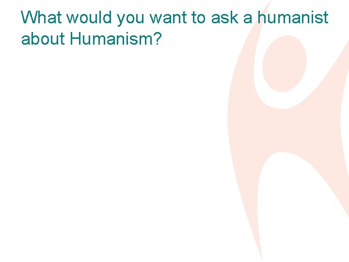 What would you want to ask a humanist about Humanism? 