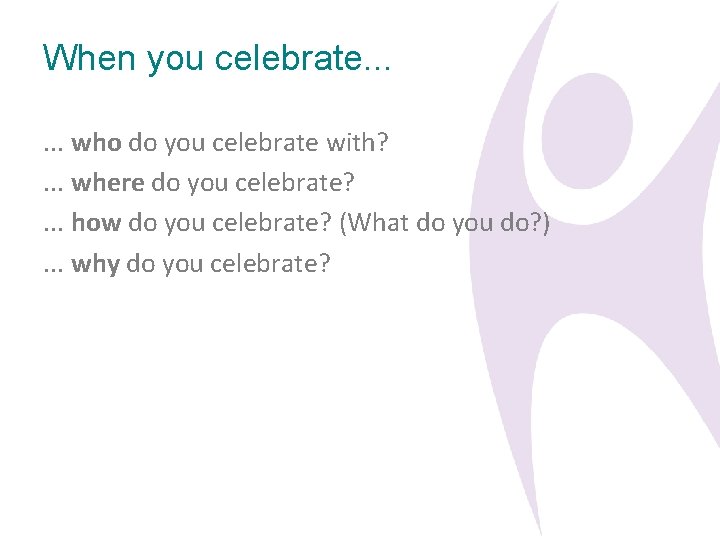 When you celebrate. . . who do you celebrate with? . . . where