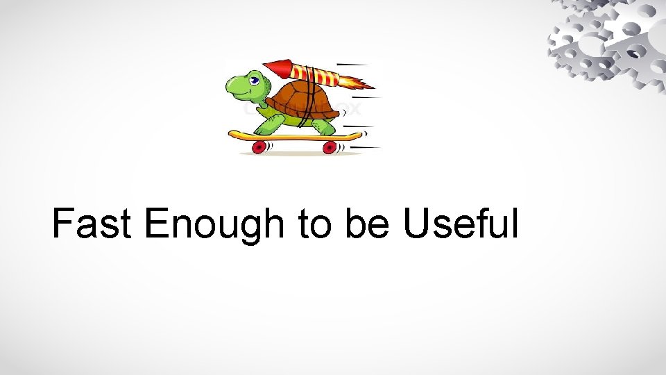 Fast Enough to be Useful 