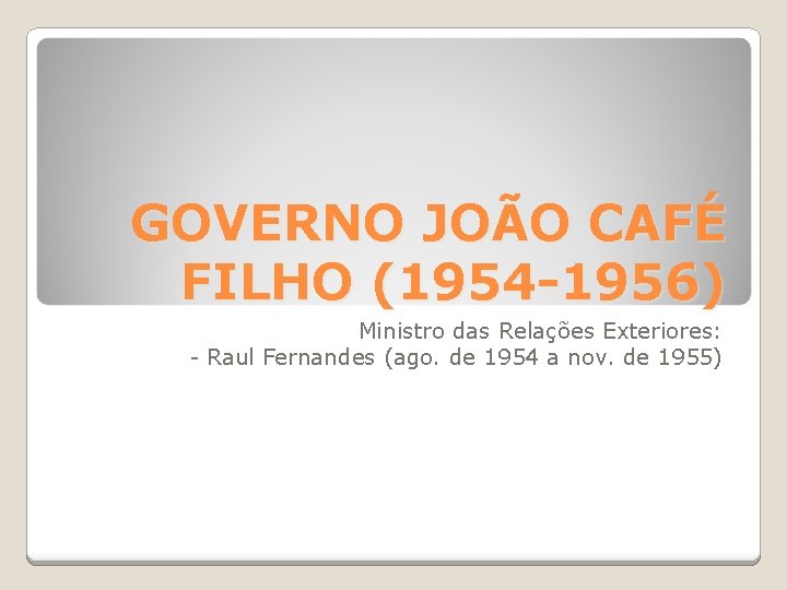 GOVERNO JOÃO CAFÉ FILHO (1954 -1956) Ministro das Relações Exteriores: - Raul Fernandes (ago.