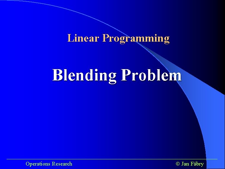 Linear Programming Blending Problem ______________________________________ Operations Research Jan Fábry Linear Programming Blending Problem ______________________________________ Operations Research Jan Fábry