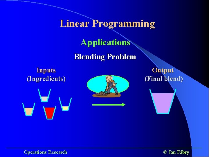 Linear Programming Applications Blending Problem Inputs (Ingredients) Output (Final blend) ______________________________________ Operations Research Jan