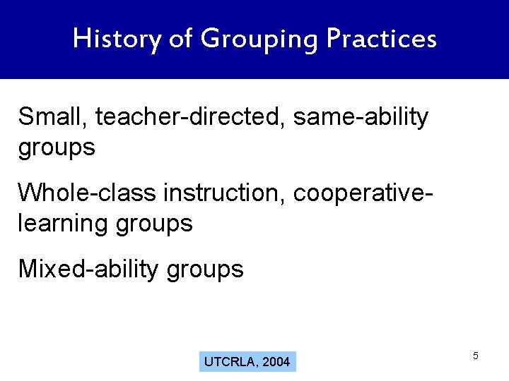 History of Grouping Practices Small, teacher-directed, same-ability groups Whole-class instruction, cooperativelearning groups Mixed-ability groups