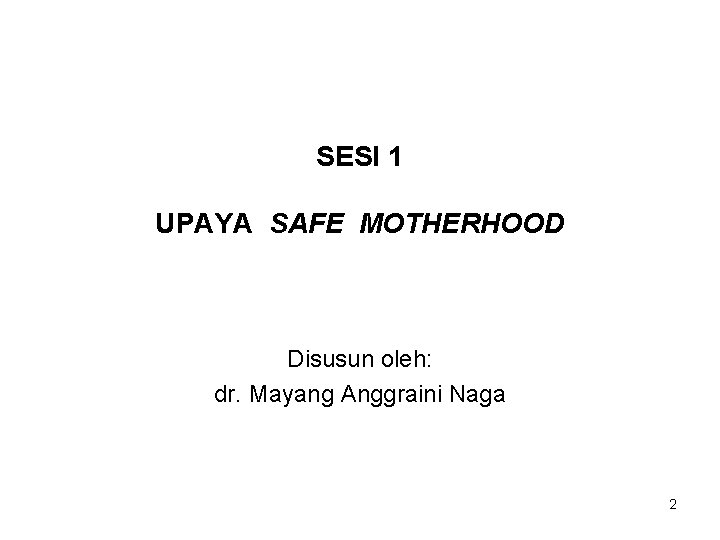 SESI 1 UPAYA SAFE MOTHERHOOD Disusun oleh: dr. Mayang Anggraini Naga 2 