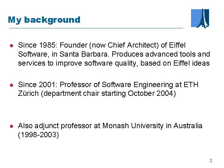 My background l Since 1985: Founder (now Chief Architect) of Eiffel Software, in Santa