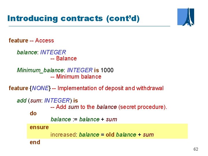 Introducing contracts (cont’d) feature -- Access balance: INTEGER -- Balance Minimum_balance: INTEGER is 1000