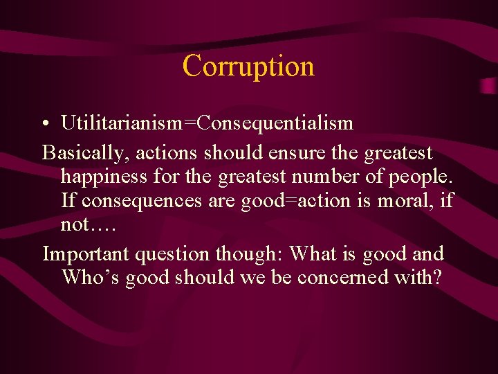 Corruption • Utilitarianism=Consequentialism Basically, actions should ensure the greatest happiness for the greatest number