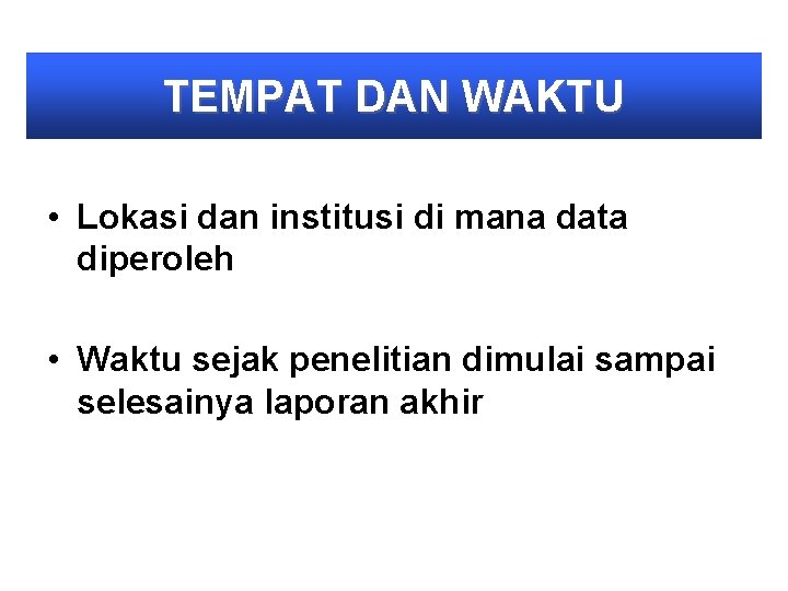 TEMPAT DAN WAKTU • Lokasi dan institusi di mana data diperoleh • Waktu sejak