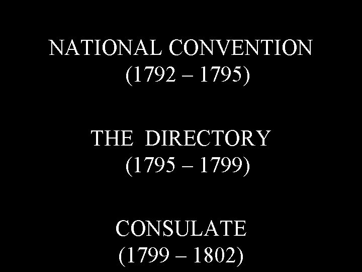 NATIONAL CONVENTION (1792 – 1795) THE DIRECTORY (1795 – 1799) CONSULATE (1799 – 1802)