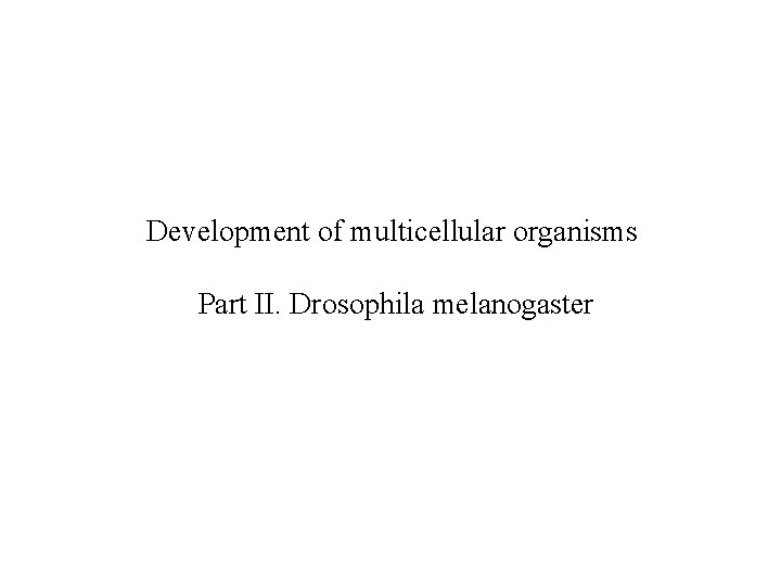 Development of multicellular organisms Part II. Drosophila melanogaster 