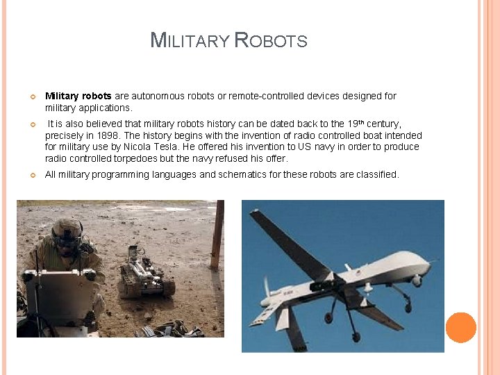 MILITARY ROBOTS Military robots are autonomous robots or remote-controlled devices designed for military applications. MILITARY ROBOTS Military robots are autonomous robots or remote-controlled devices designed for military applications.