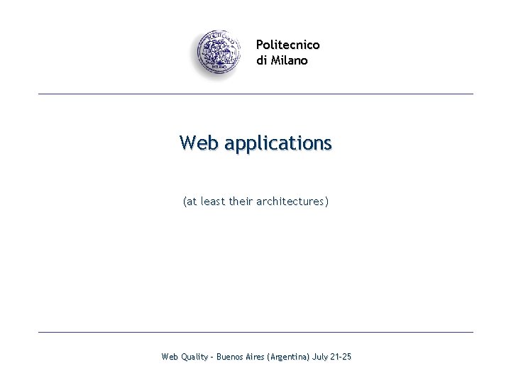 Politecnico di Milano Web applications (at least their architectures) Web Quality - Buenos Aires
