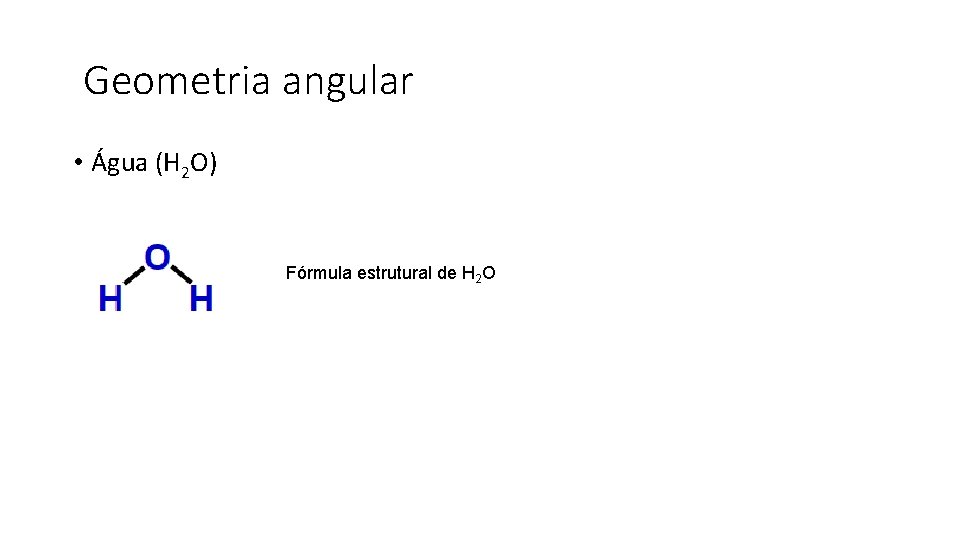 Geometria angular • Água (H 2 O) Fórmula estrutural de H 2 O 