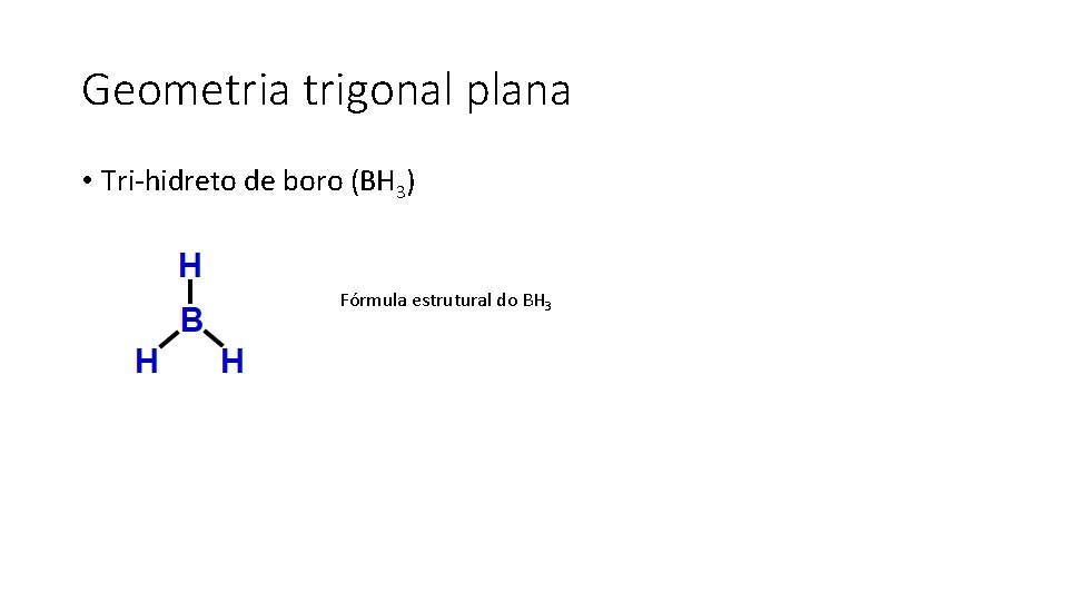 Geometria trigonal plana • Tri-hidreto de boro (BH 3) Fórmula estrutural do BH 3