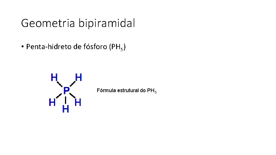 Geometria bipiramidal • Penta-hidreto de fósforo (PH 5) Fórmula estrutural do PH 5 