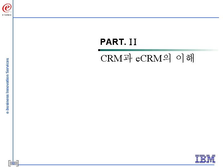 e-business Innovation Services PART. II CRM과 e. CRM의 이해 12 