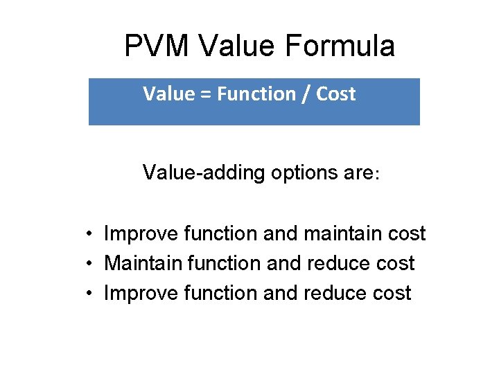 PVM Value Formula Value = Function / Cost Value-adding options are: • Improve function