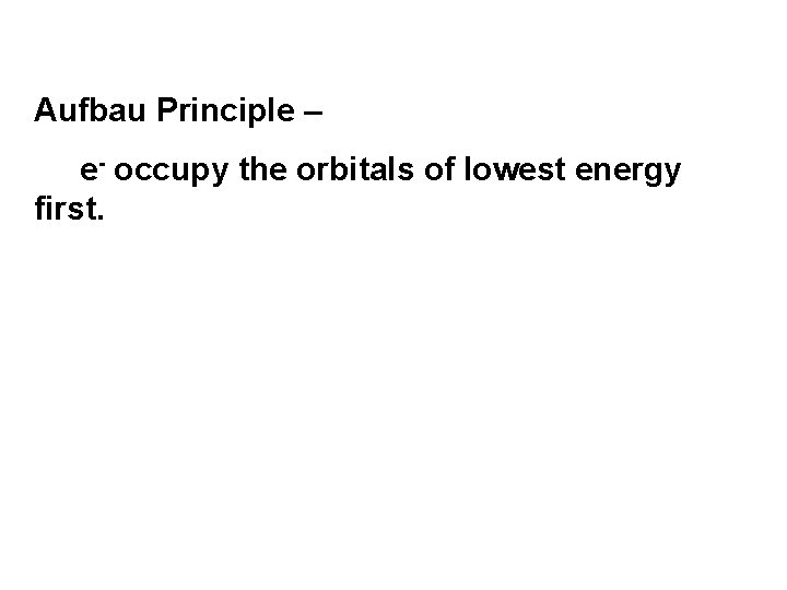 Aufbau Principle – e- occupy the orbitals of lowest energy first. 